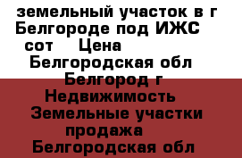 земельный участок в г.Белгороде под ИЖС 15 сот. › Цена ­ 1 300 000 - Белгородская обл., Белгород г. Недвижимость » Земельные участки продажа   . Белгородская обл.